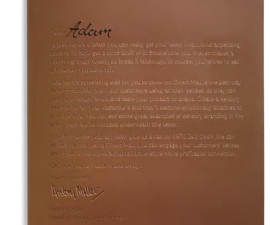 <h4><span class="heading--4"><strong>Royal Mail</strong> </span></h4>

<p><em>Edible letter&nbsp;</em></p>

<p>Direct Mail possibilities are truly endless and Royal Mail wanted to prove just that by practicing what they preach. They reached out to marketer&rsquo;s to explain how print media can engage all the sense with an edible letter made of the finest chocolate.</p>
